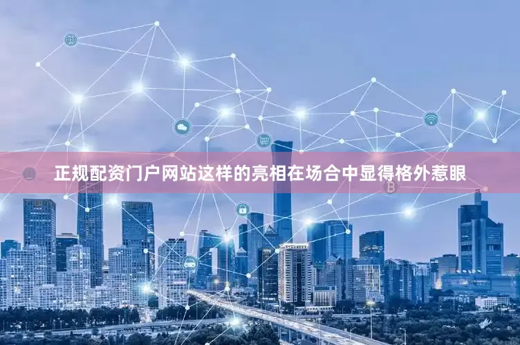 正规配资门户网站这样的亮相在场合中显得格外惹眼