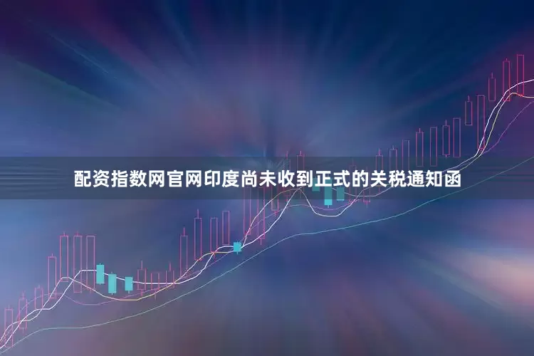 配资指数网官网印度尚未收到正式的关税通知函