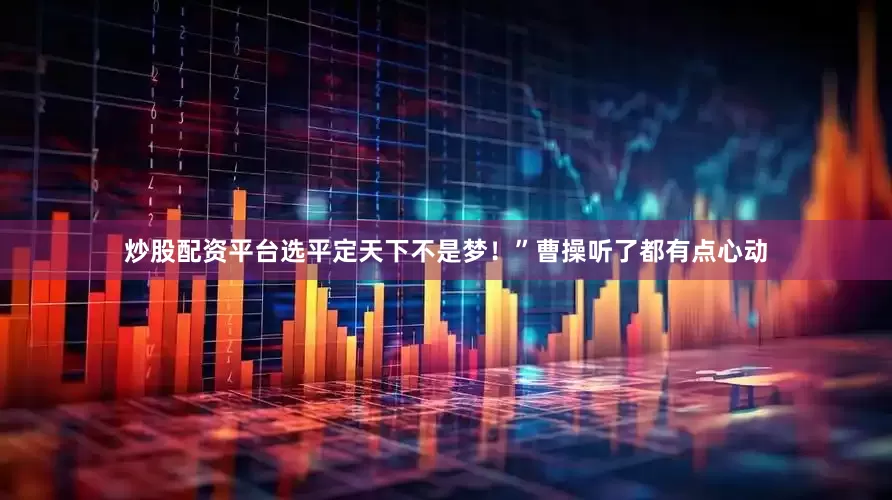 炒股配资平台选平定天下不是梦！”曹操听了都有点心动