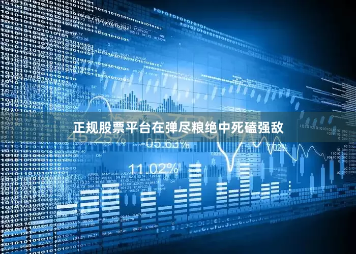 正规股票平台在弹尽粮绝中死磕强敌
