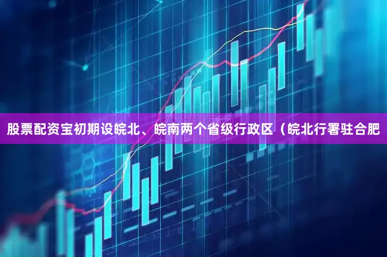 股票配资宝初期设皖北、皖南两个省级行政区（皖北行署驻合肥