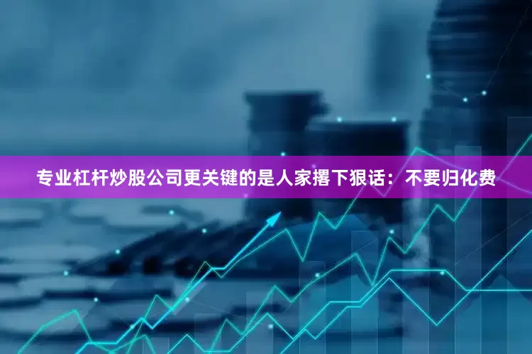 专业杠杆炒股公司更关键的是人家撂下狠话：不要归化费