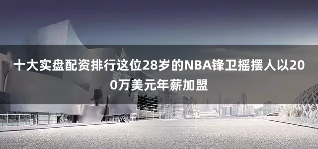十大实盘配资排行这位28岁的NBA锋卫摇摆人以200万美元年薪加盟