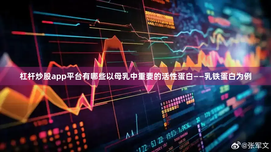 杠杆炒股app平台有哪些以母乳中重要的活性蛋白——乳铁蛋白为例