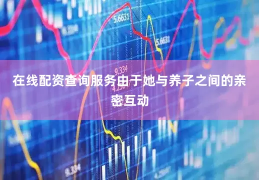 在线配资查询服务由于她与养子之间的亲密互动