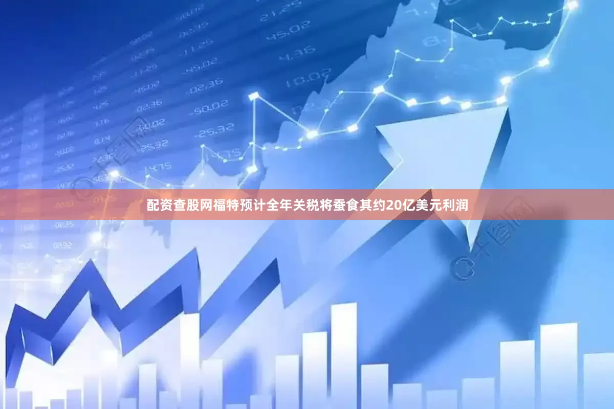 配资查股网福特预计全年关税将蚕食其约20亿美元利润