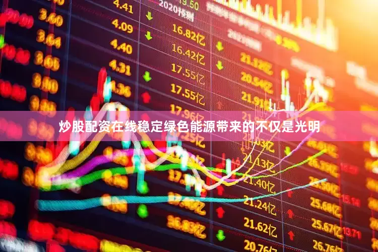 炒股配资在线　　稳定绿色能源带来的不仅是光明