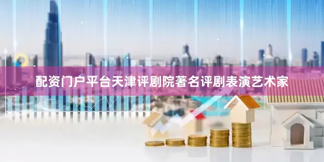 配资门户平台天津评剧院著名评剧表演艺术家
