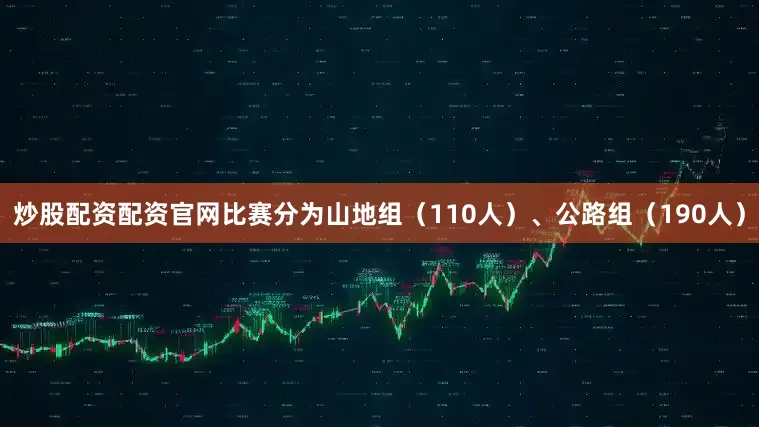 炒股配资配资官网比赛分为山地组（110人）、公路组（190人）