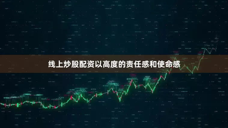 线上炒股配资以高度的责任感和使命感