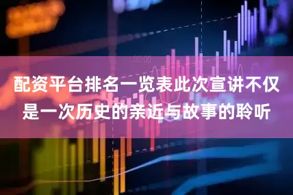 配资平台排名一览表此次宣讲不仅是一次历史的亲近与故事的聆听