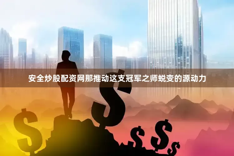 安全炒股配资网那推动这支冠军之师蜕变的源动力