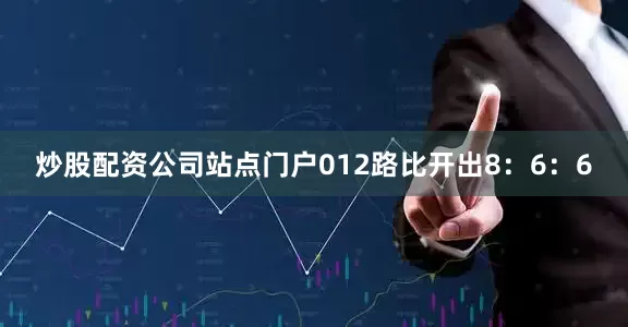 炒股配资公司站点门户012路比开出8：6：6